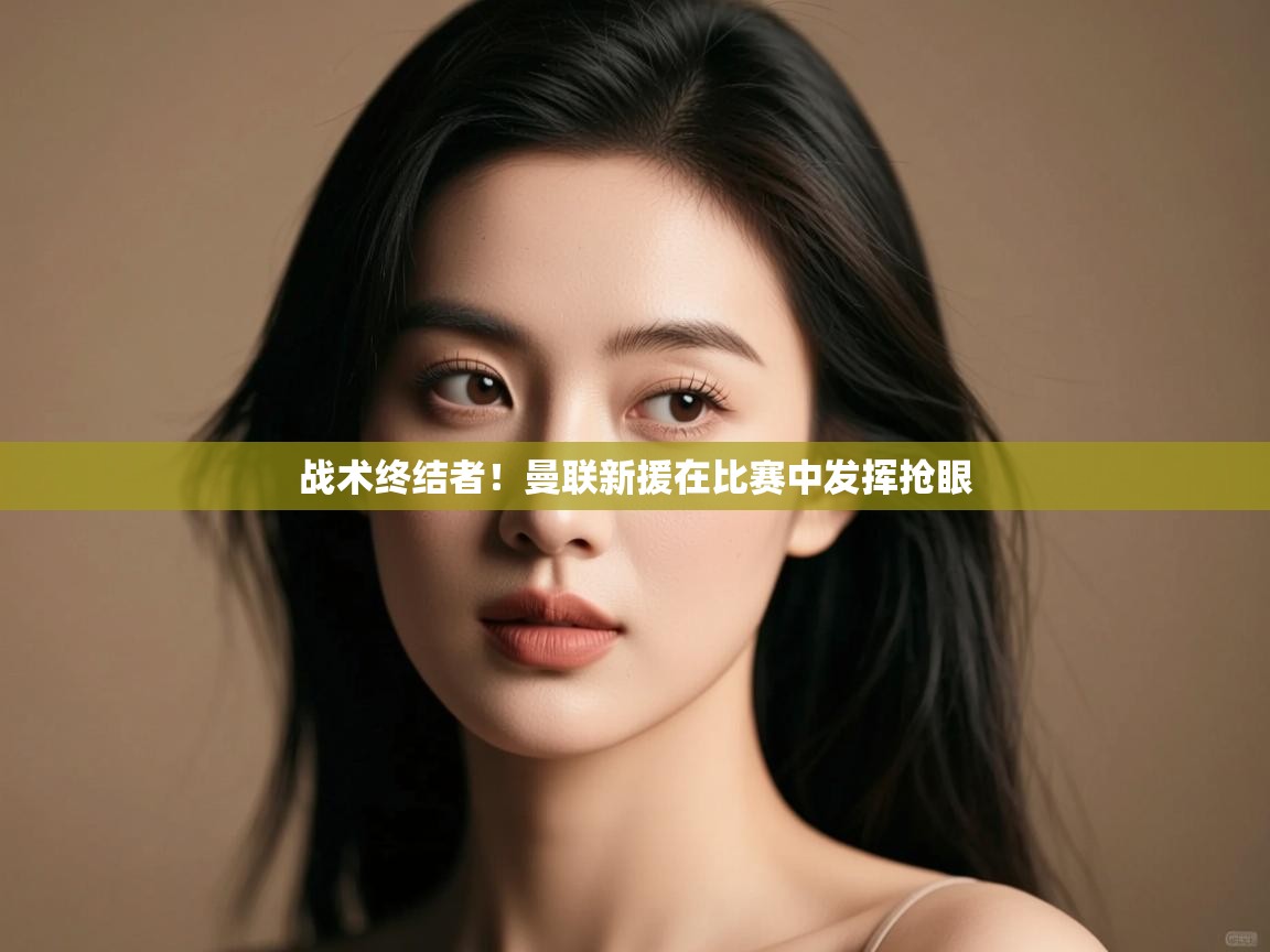 战术终结者！曼联新援在比赛中发挥抢眼