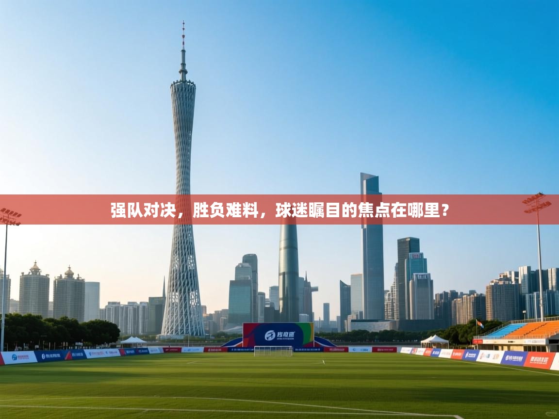 强队对决，胜负难料，球迷瞩目的焦点在哪里？  第2张