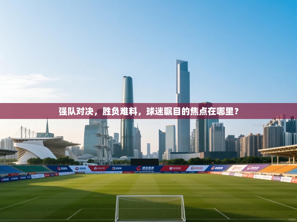 强队对决，胜负难料，球迷瞩目的焦点在哪里？