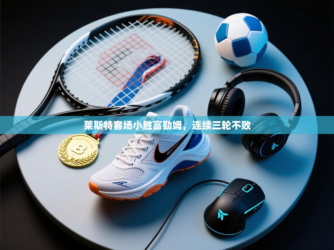 莱斯特客场小胜富勒姆，连续三轮不败  第1张