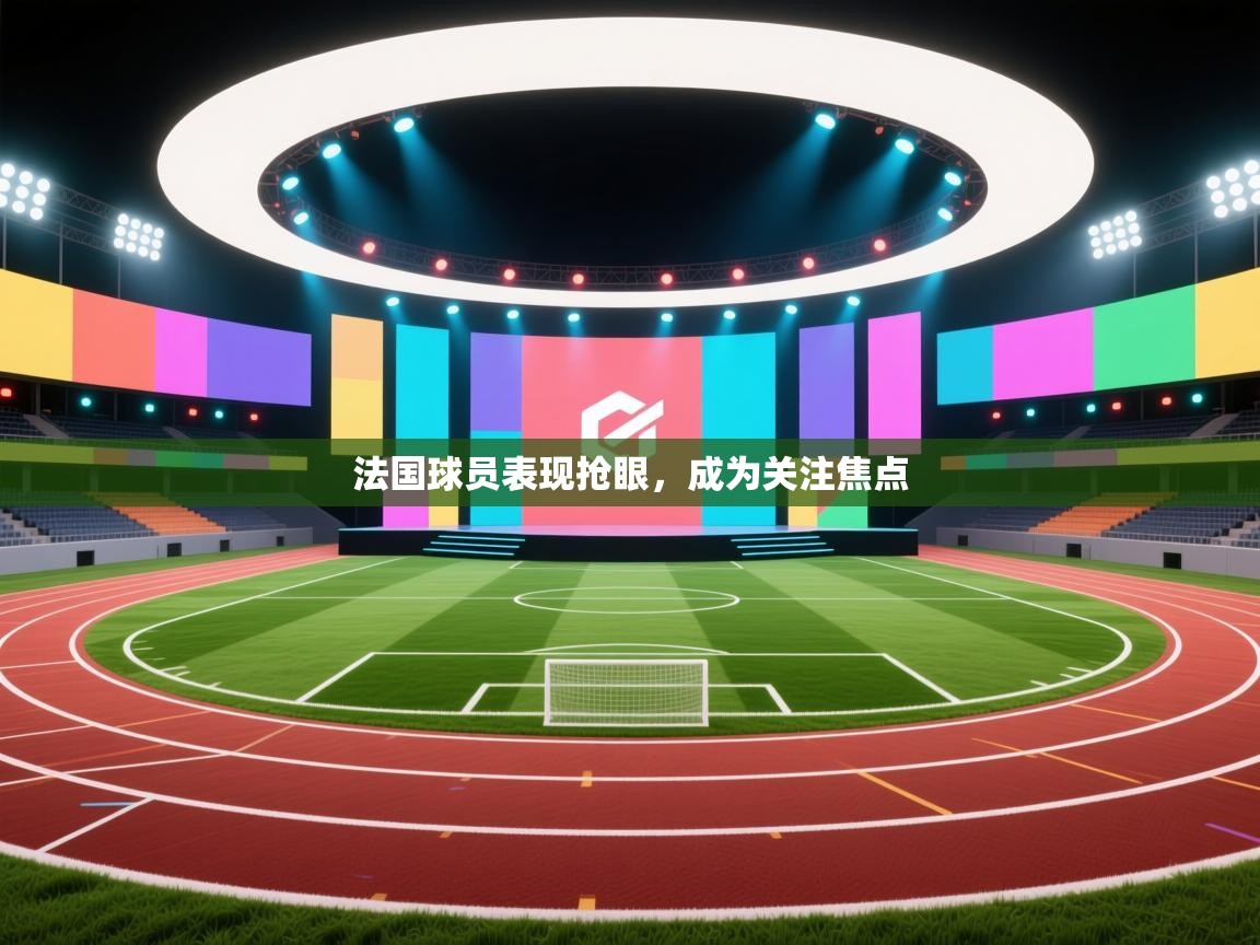 法国球员表现抢眼,成为关注焦点 第2张
