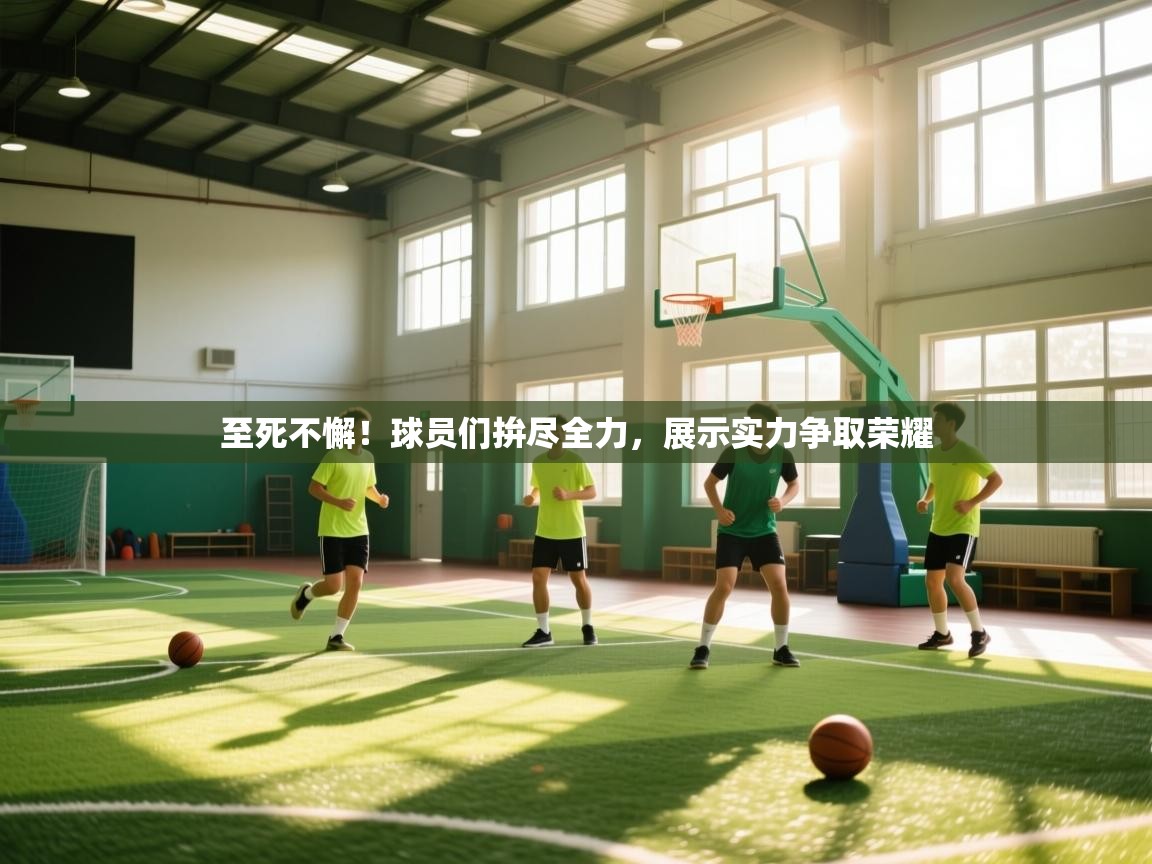 至死不懈！球员们拚尽全力，展示实力争取荣耀