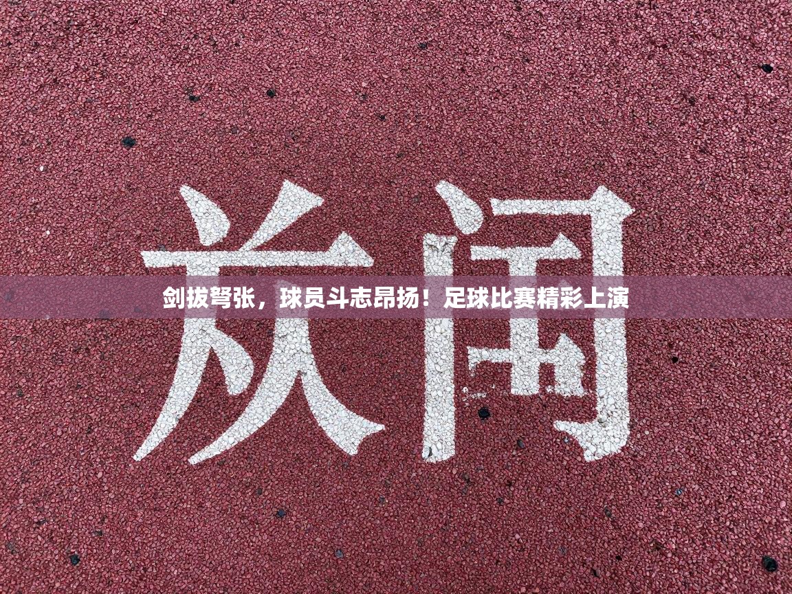 剑拔弩张，球员斗志昂扬！足球比赛精彩上演