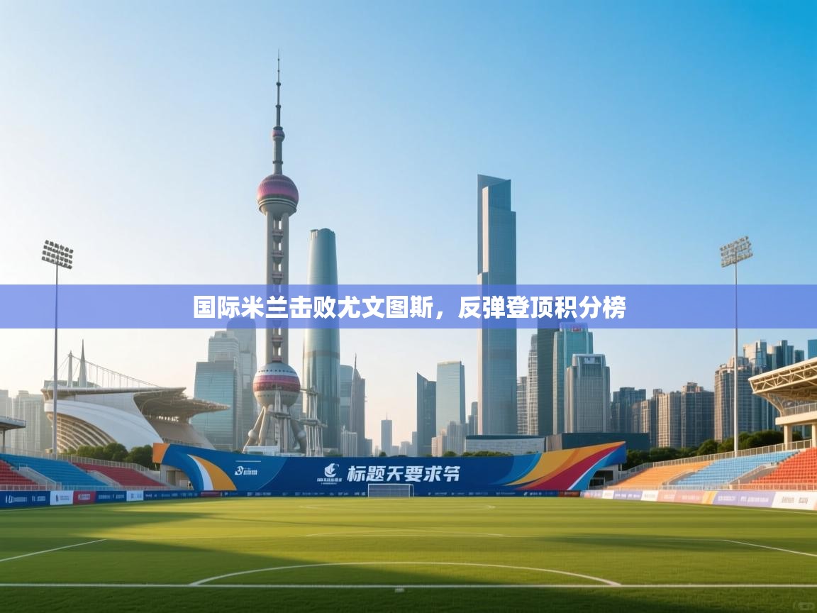 国际米兰击败尤文图斯，反弹登顶积分榜